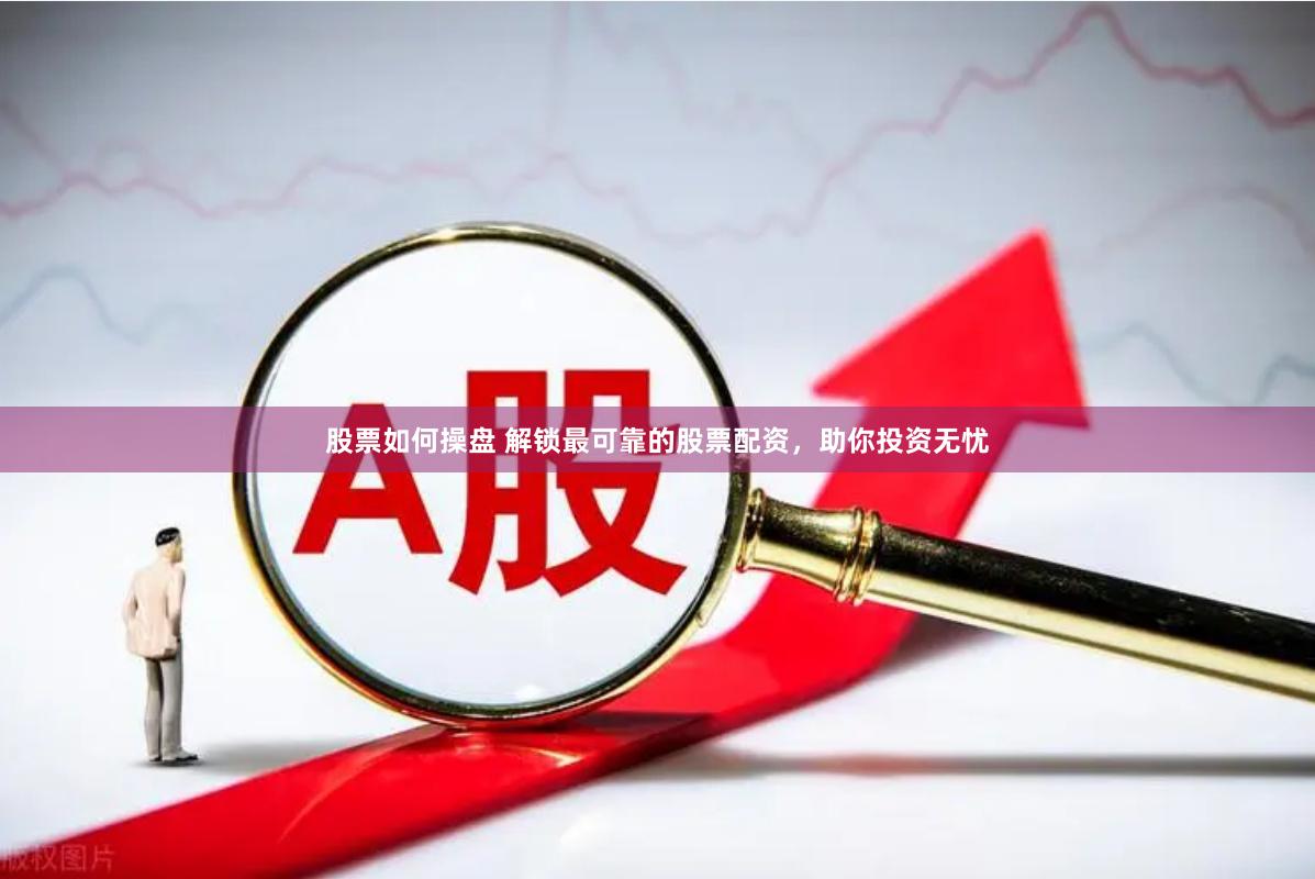 股票如何操盘 解锁最可靠的股票配资，助你投资无忧
