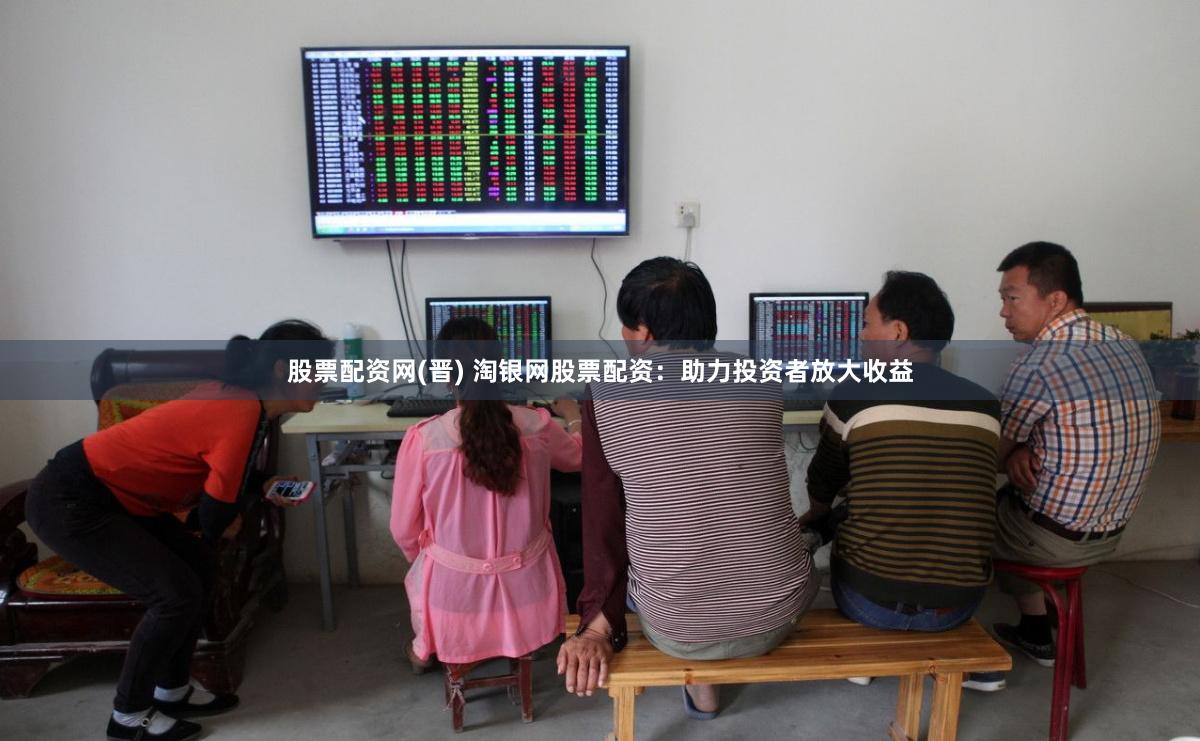 股票配资网(晋) 淘银网股票配资：助力投资者放大收益