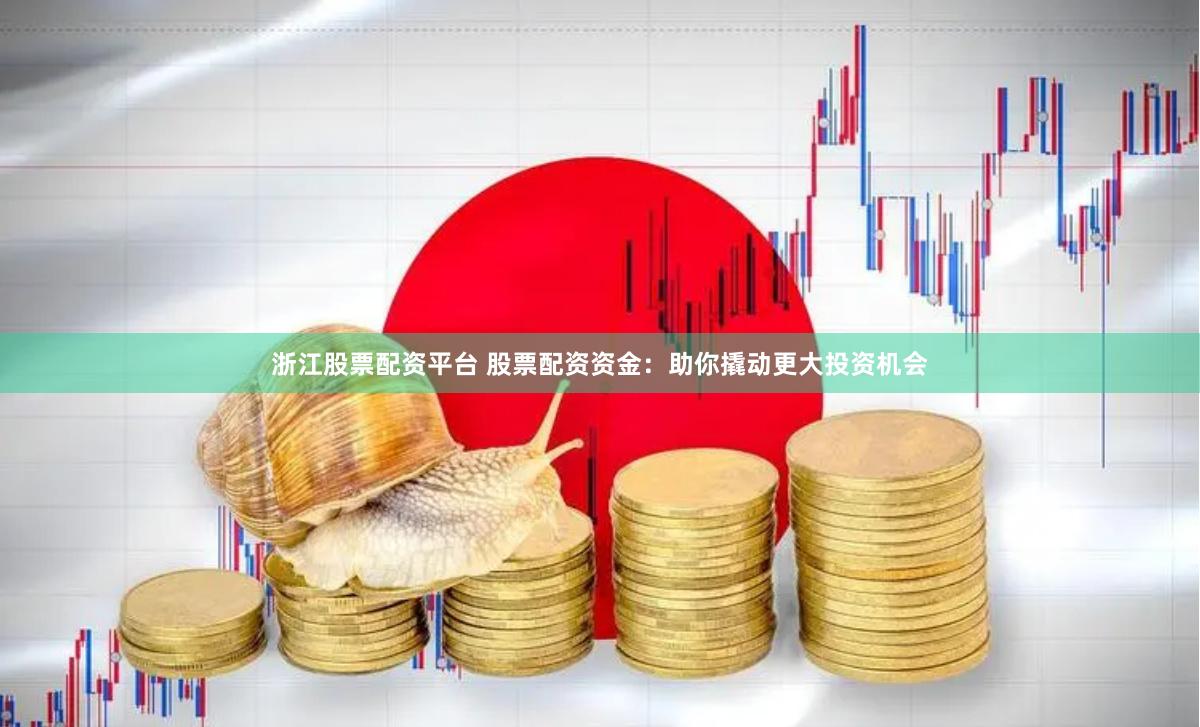 浙江股票配资平台 股票配资资金：助你撬动更大投资机会