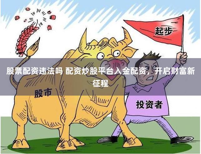 股票配资违法吗 配资炒股平台入金配资，开启财富新征程
