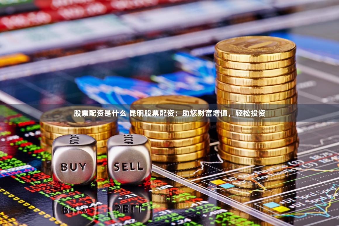 股票配资是什么 昆明股票配资：助您财富增值，轻松投资