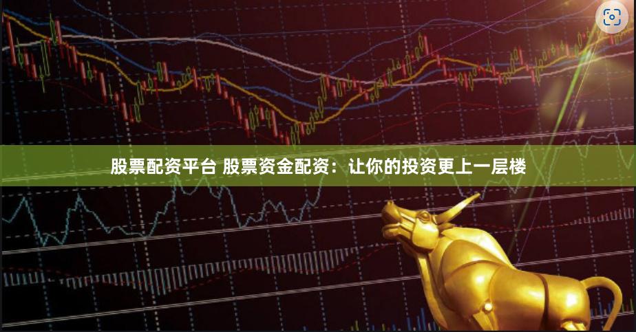 股票配资平台 股票资金配资：让你的投资更上一层楼