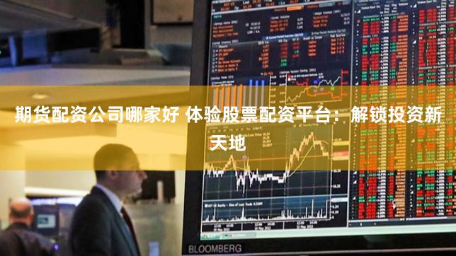 期货配资公司哪家好 体验股票配资平台：解锁投资新天地