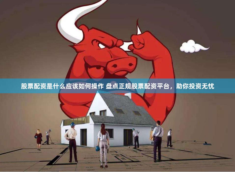 股票配资是什么应该如何操作 盘点正规股票配资平台，助你投资无忧