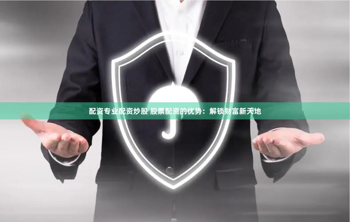 配资专业配资炒股 股票配资的优势：解锁财富新天地
