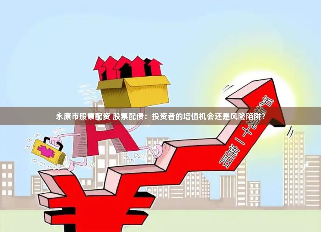 永康市股票配资 股票配债：投资者的增值机会还是风险陷阱？