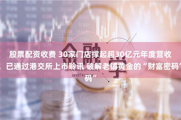 股票配资收费 30家门店撑起超30亿元年度营收，已通过港交所上市聆讯 破解老铺黄金的“财富密码”