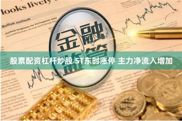股票配资杠杆炒股 ST东时涨停 主力净流入增加