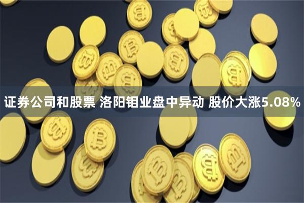 证券公司和股票 洛阳钼业盘中异动 股价大涨5.08%