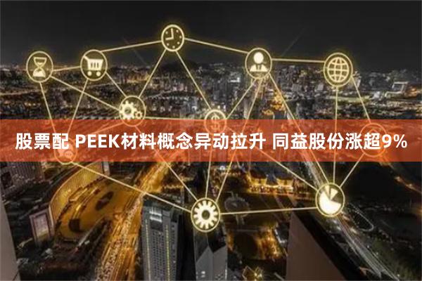 股票配 PEEK材料概念异动拉升 同益股份涨超9%
