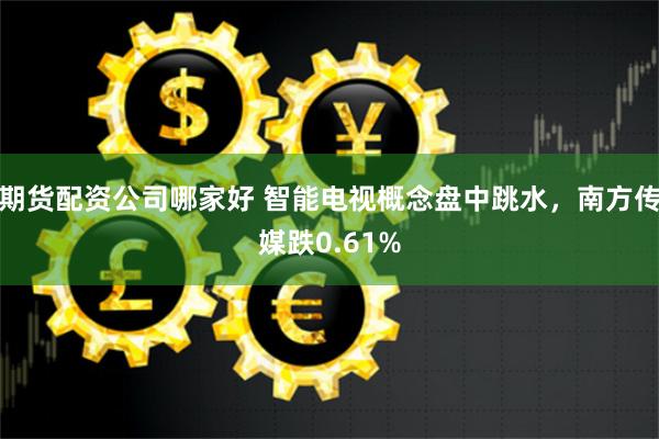 期货配资公司哪家好 智能电视概念盘中跳水，南方传媒跌0.61%