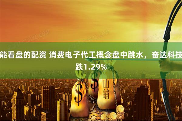 能看盘的配资 消费电子代工概念盘中跳水，奋达科技跌1.29%