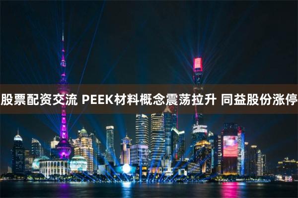 股票配资交流 PEEK材料概念震荡拉升 同益股份涨停