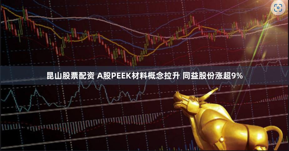 昆山股票配资 A股PEEK材料概念拉升 同益股份涨超9%