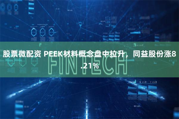股票微配资 PEEK材料概念盘中拉升，同益股份涨8.21%