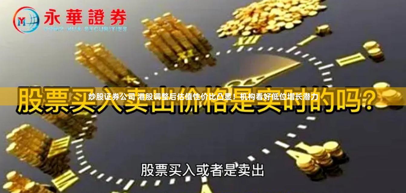 炒股证券公司 港股调整后估值性价比凸显！机构看好低位增长潜力