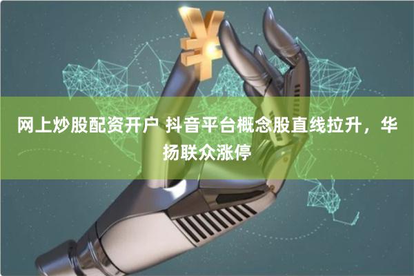 网上炒股配资开户 抖音平台概念股直线拉升，华扬联众涨停