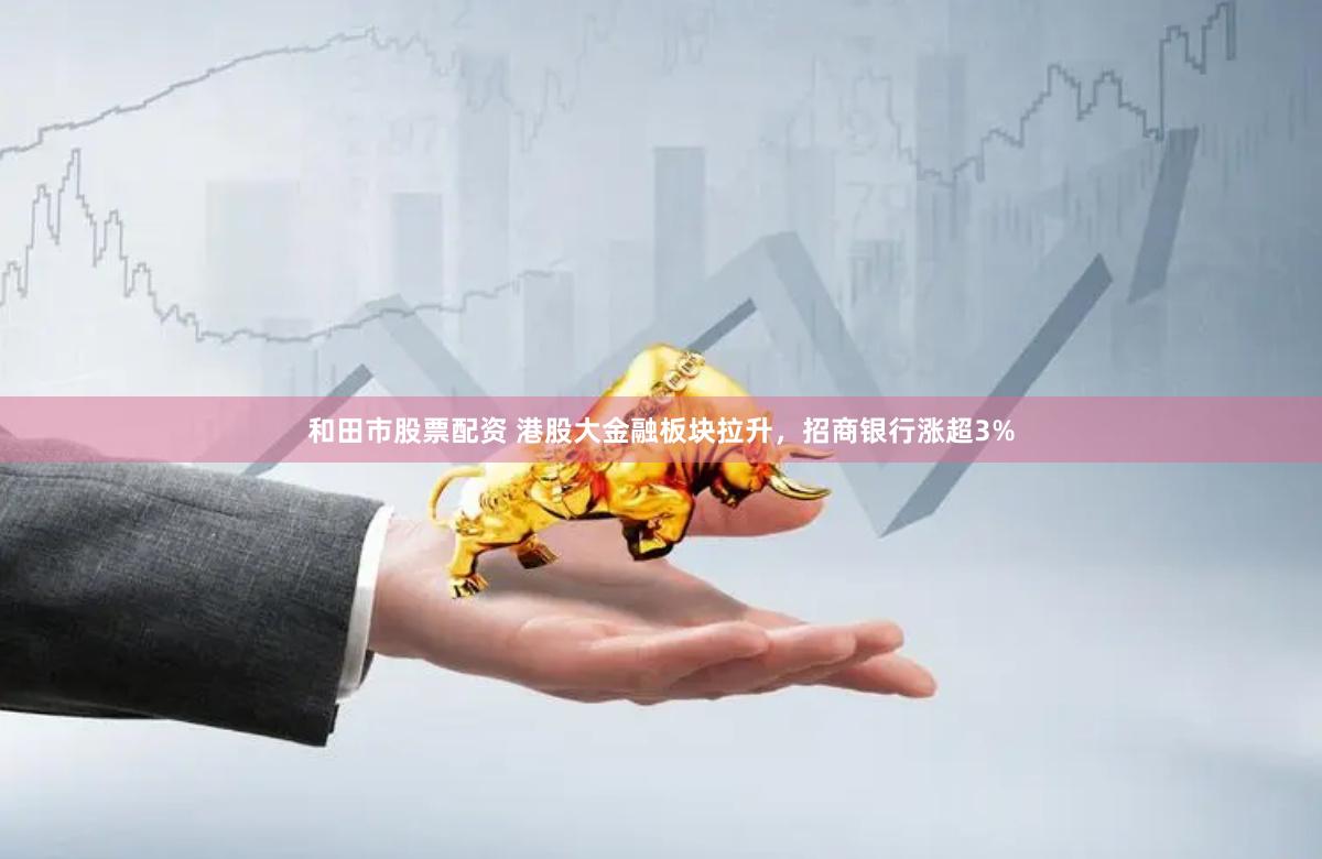 和田市股票配资 港股大金融板块拉升，招商银行涨超3%
