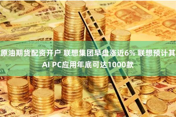 原油期货配资开户 联想集团早盘涨近6% 联想预计其AI PC应用年底可达1000款