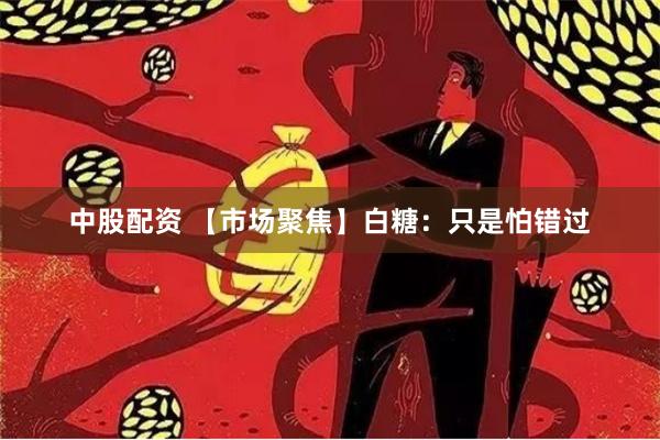 中股配资 【市场聚焦】白糖：只是怕错过