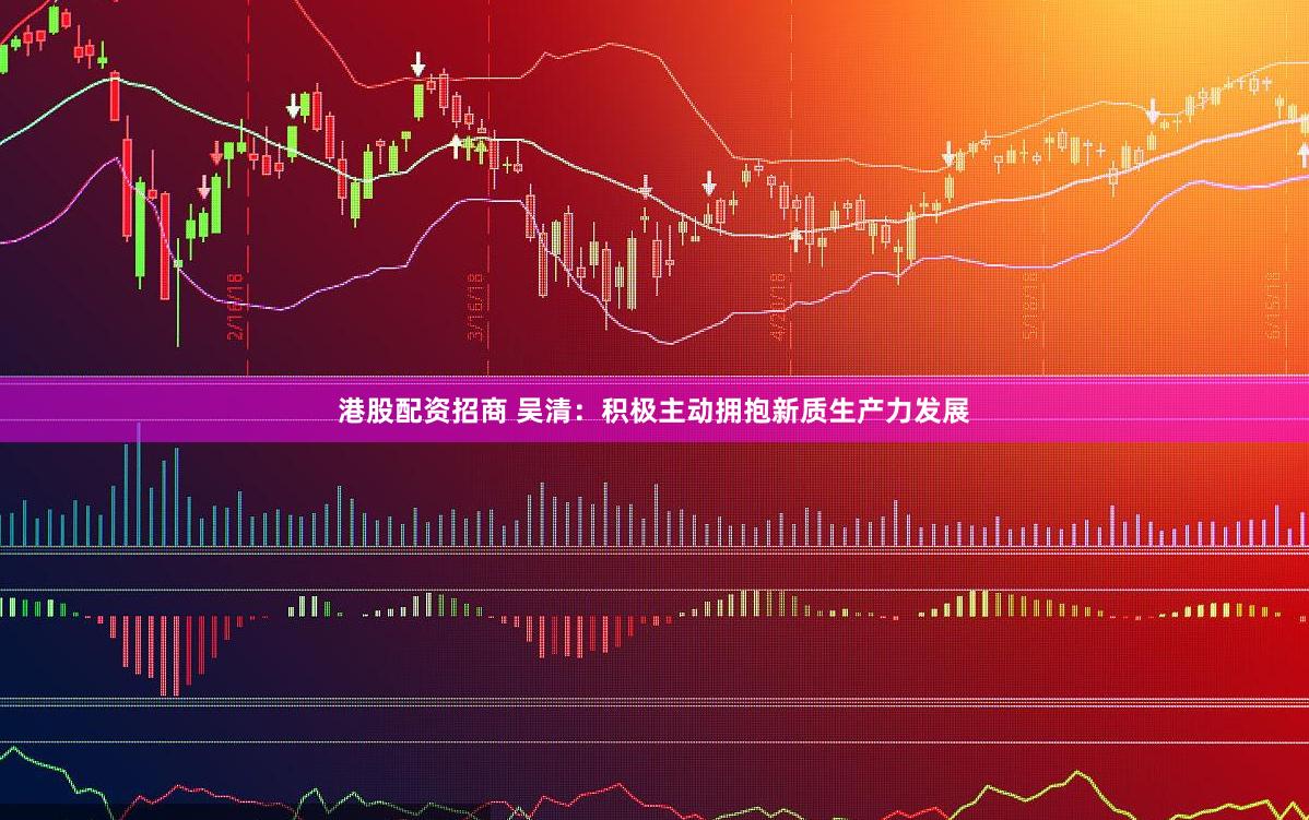 港股配资招商 吴清：积极主动拥抱新质生产力发展
