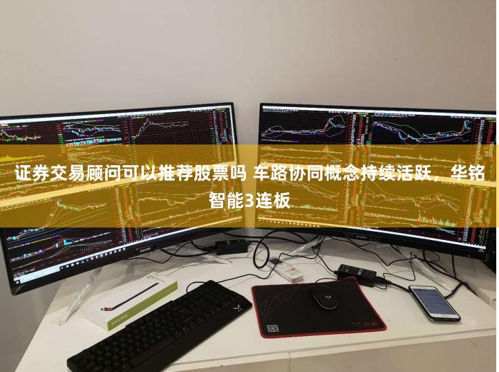 证券交易顾问可以推荐股票吗 车路协同概念持续活跃，华铭智能3连板