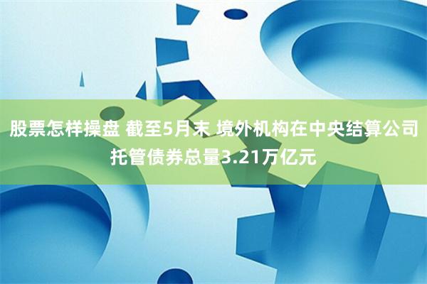 股票怎样操盘 截至5月末 境外机构在中央结算公司托管债券总量3.21万亿元