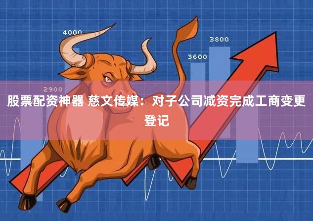 股票配资神器 慈文传媒：对子公司减资完成工商变更登记