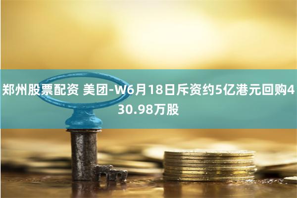 郑州股票配资 美团-W6月18日斥资约5亿港元回购430.98万股