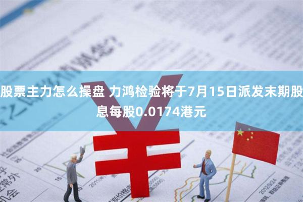 股票主力怎么操盘 力鸿检验将于7月15日派发末期股息每股0.0174港元