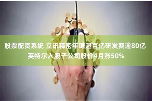 股票配资系统 立讯精密年赚超百亿研发费逾80亿 英特尔入股子公司股价4月涨50%