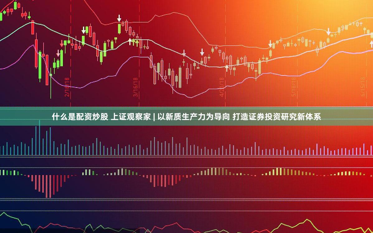 什么是配资炒股 上证观察家 | 以新质生产力为导向 打造证券投资研究新体系