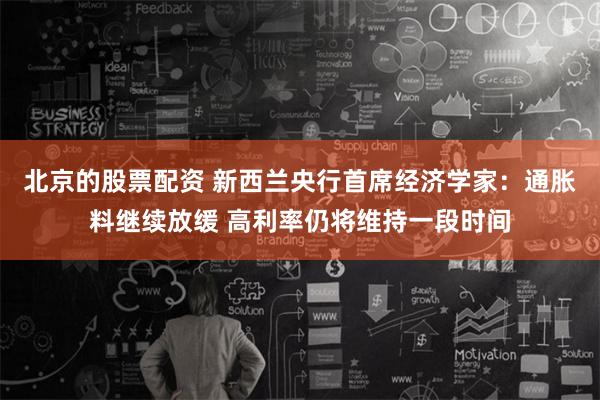 北京的股票配资 新西兰央行首席经济学家：通胀料继续放缓 高利率仍将维持一段时间