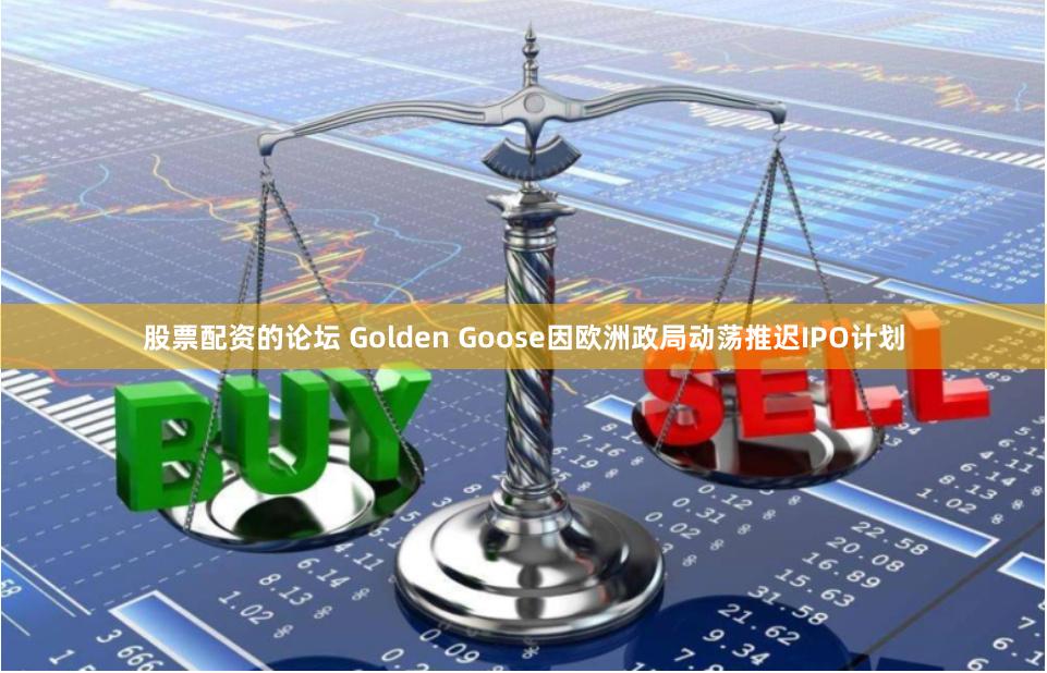 股票配资的论坛 Golden Goose因欧洲政局动荡推迟IPO计划