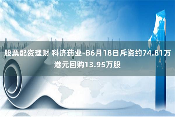 股票配资理财 科济药业-B6月18日斥资约74.81万港元回购13.95万股
