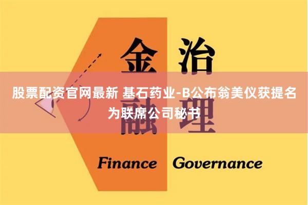 股票配资官网最新 基石药业-B公布翁美仪获提名为联席公司秘书