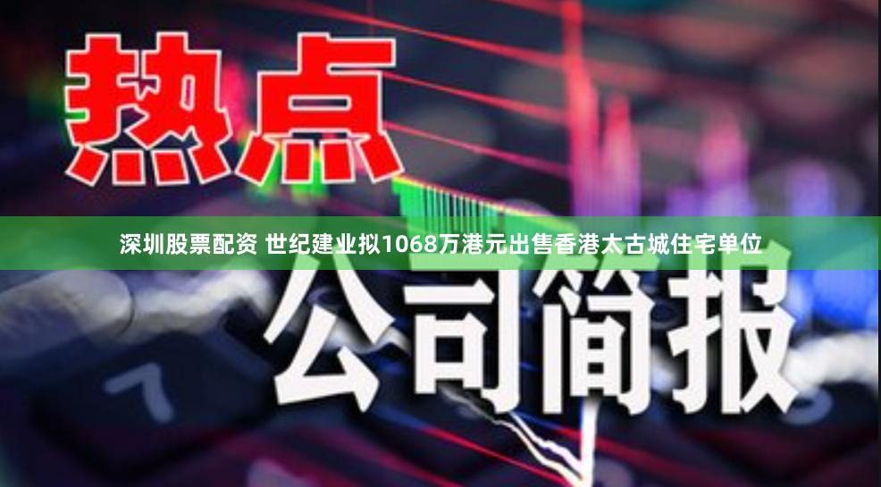 深圳股票配资 世纪建业拟1068万港元出售香港太古城住宅单位