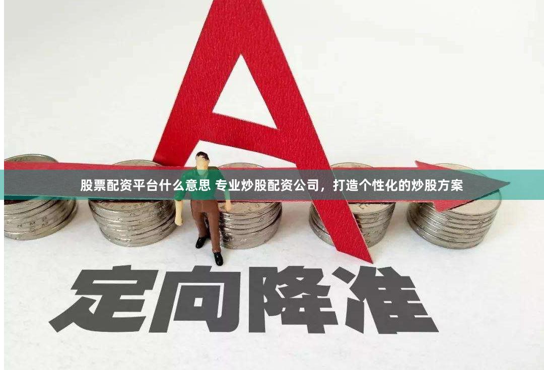 股票配资平台什么意思 专业炒股配资公司，打造个性化的炒股方案