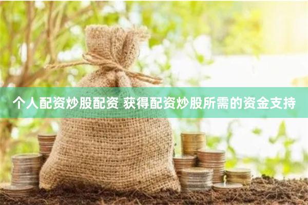 个人配资炒股配资 获得配资炒股所需的资金支持