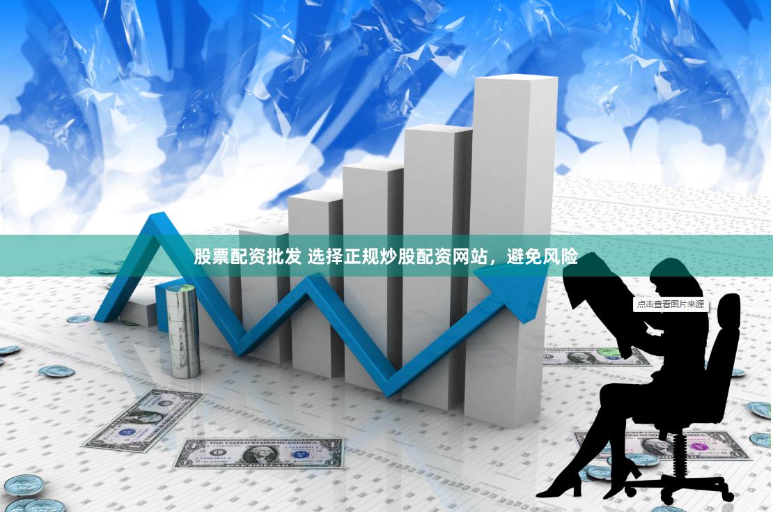 股票配资批发 选择正规炒股配资网站，避免风险