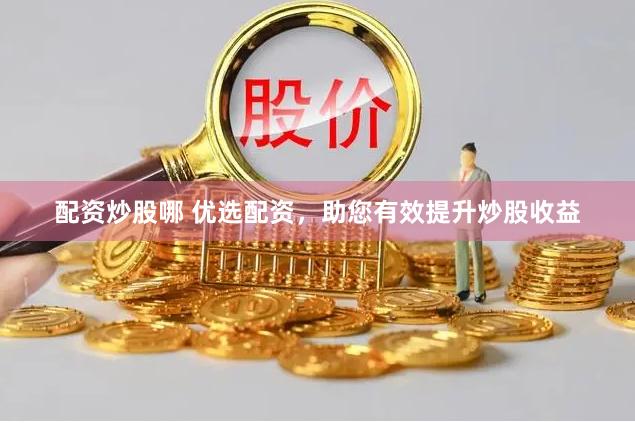 配资炒股哪 优选配资，助您有效提升炒股收益