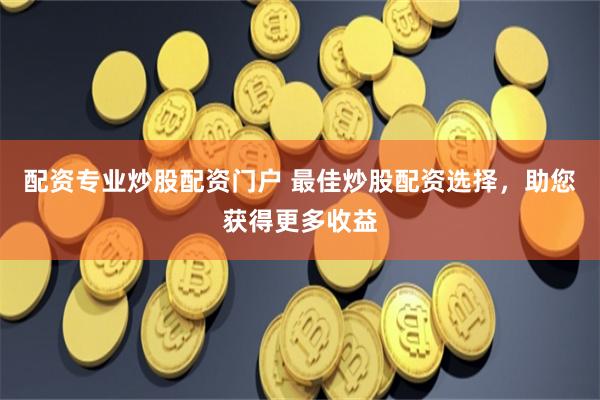 配资专业炒股配资门户 最佳炒股配资选择，助您获得更多收益