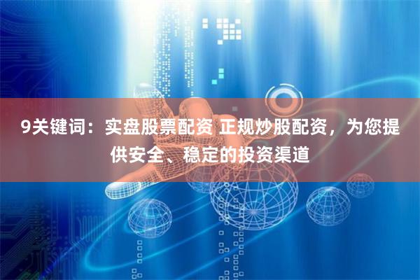 9关键词：实盘股票配资 正规炒股配资，为您提供安全、稳定的投资渠道