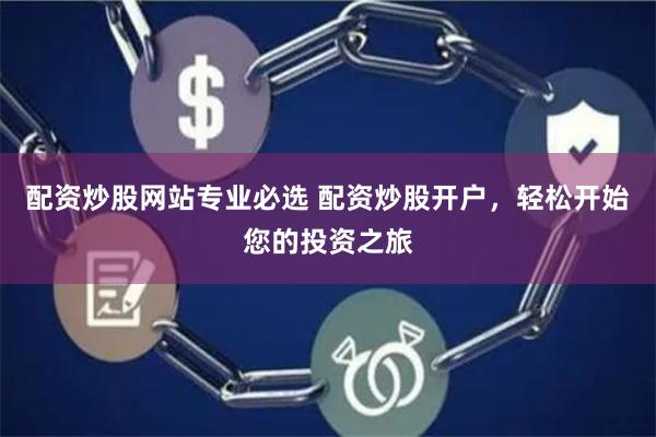 配资炒股网站专业必选 配资炒股开户，轻松开始您的投资之旅
