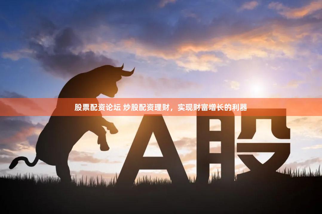 股票配资论坛 炒股配资理财，实现财富增长的利器
