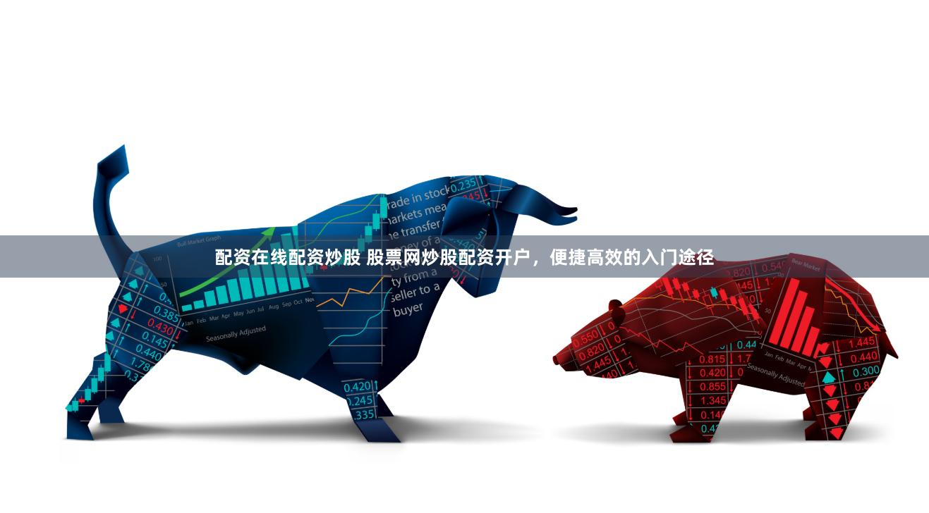 配资在线配资炒股 股票网炒股配资开户，便捷高效的入门途径