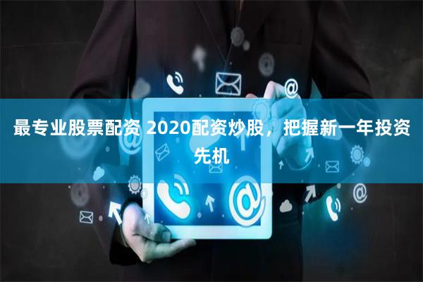 最专业股票配资 2020配资炒股，把握新一年投资先机
