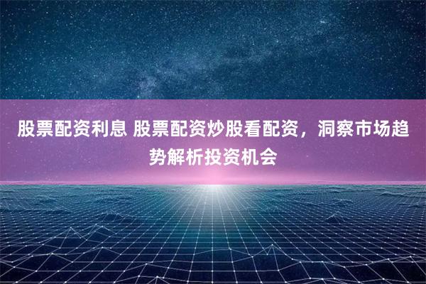 股票配资利息 股票配资炒股看配资，洞察市场趋势解析投资机会