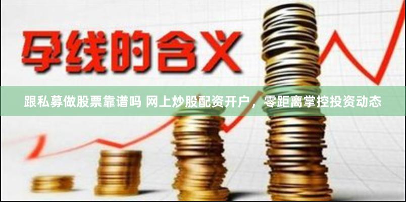 跟私募做股票靠谱吗 网上炒股配资开户，零距离掌控投资动态