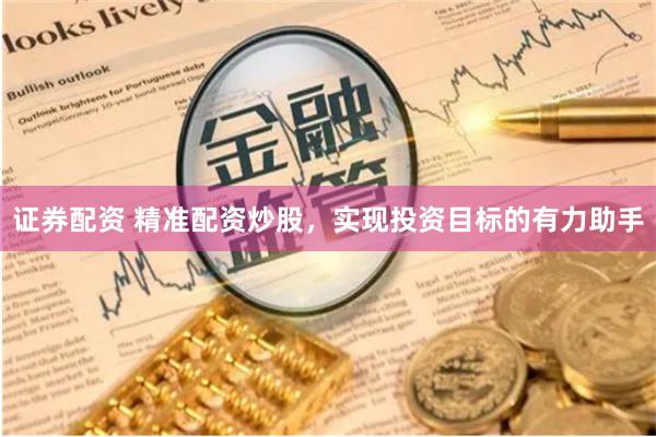 证券配资 精准配资炒股，实现投资目标的有力助手